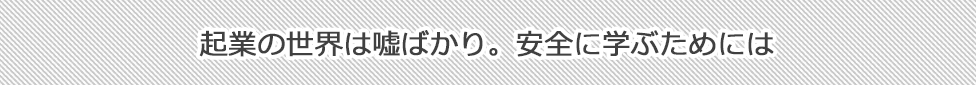 起業の世界は嘘ばかり。安全に学ぶためには