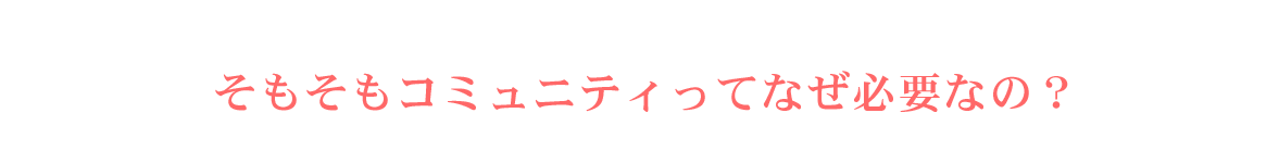 そもそもコミュニティってなぜ必要なの?
